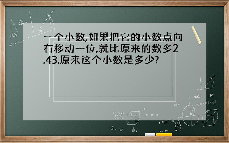 一个小数,如果把它的小数点向右移动一位,就比原来的数多2.43.原来这个小数是多少?