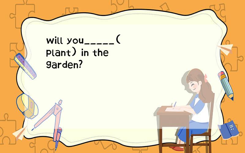 will you_____(plant) in the garden?