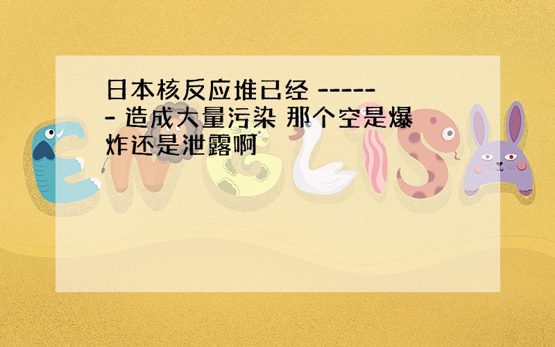 日本核反应堆已经 ------ 造成大量污染 那个空是爆炸还是泄露啊