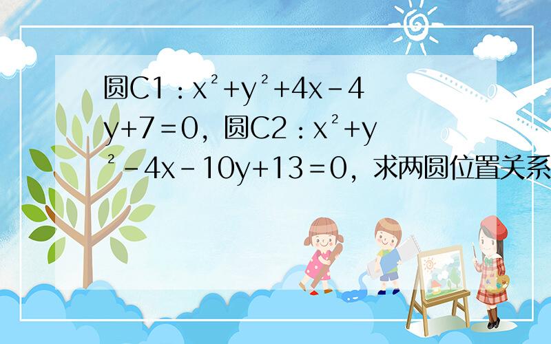 圆C1：x²+y²+4x-4y+7＝0，圆C2：x²+y²-4x-10y+13＝0，求两圆位置关系