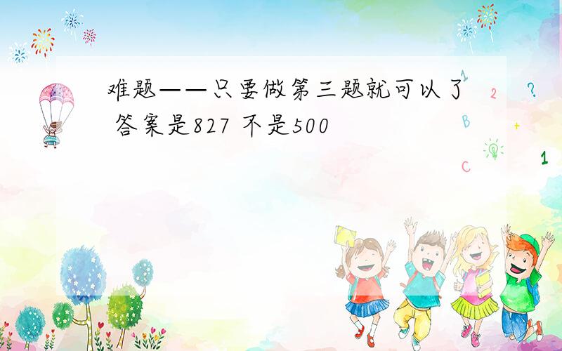 难题——只要做第三题就可以了 答案是827 不是500