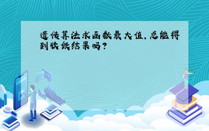 遗传算法求函数最大值,总能得到收敛结果吗?