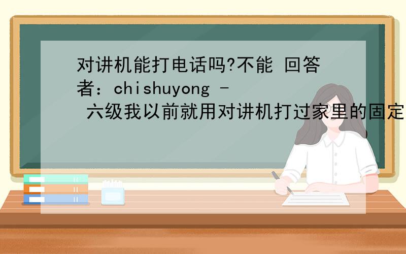 对讲机能打电话吗?不能 回答者：chishuyong - 六级我以前就用对讲机打过家里的固定电话!