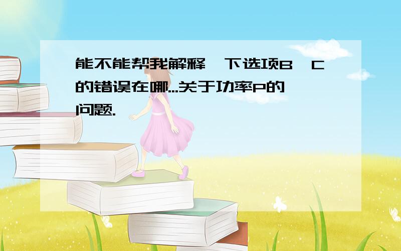 能不能帮我解释一下选项B、C的错误在哪...关于功率P的问题.