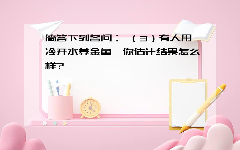 简答下列各问： （3）有人用冷开水养金鱼,你估计结果怎么样?