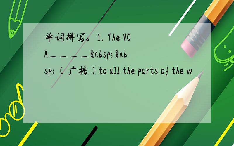 单词拼写。1. The VOA____  (广播)to all the parts of the w