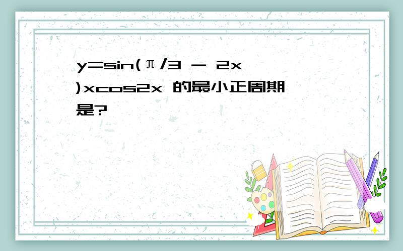 y=sin(π/3 - 2x)xcos2x 的最小正周期是?