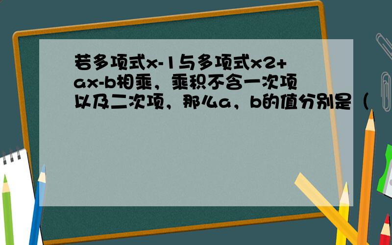 若多项式x-1与多项式x2+ax-b相乘，乘积不含一次项以及二次项，那么a，b的值分别是（　　）