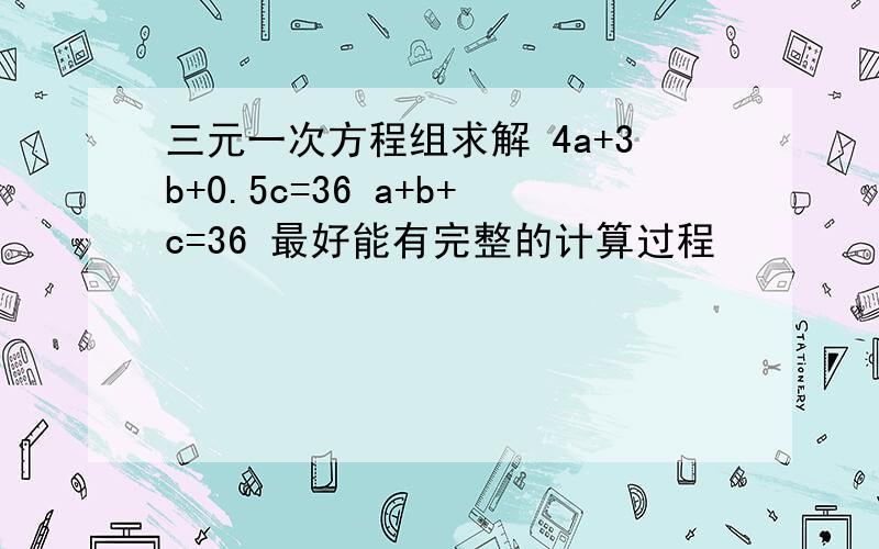 三元一次方程组求解 4a+3b+0.5c=36 a+b+c=36 最好能有完整的计算过程