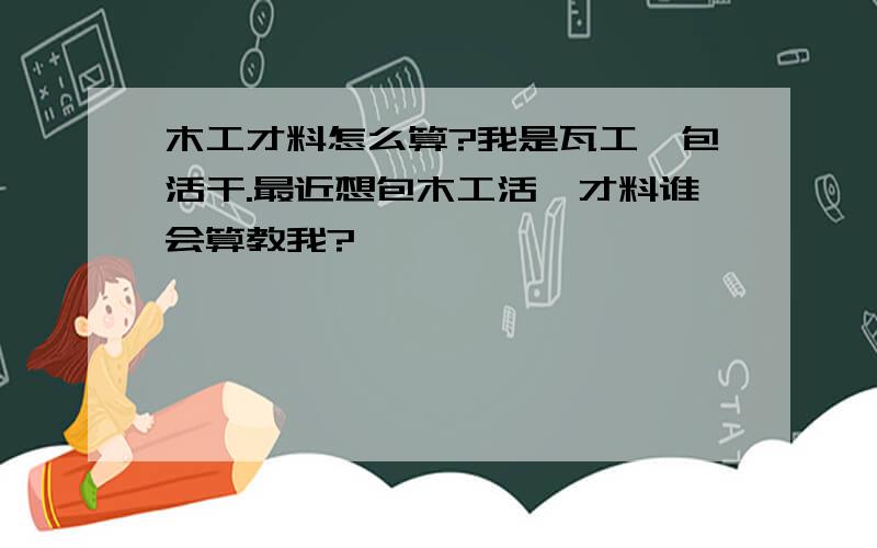 木工才料怎么算?我是瓦工,包活干.最近想包木工活,才料谁会算教我?