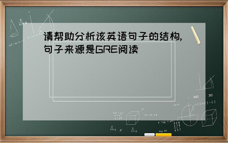 请帮助分析该英语句子的结构,句子来源是GRE阅读