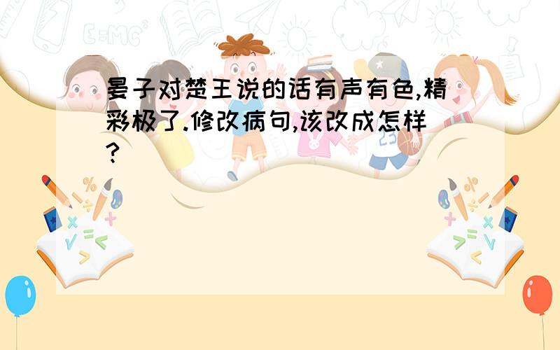 晏子对楚王说的话有声有色,精彩极了.修改病句,该改成怎样?