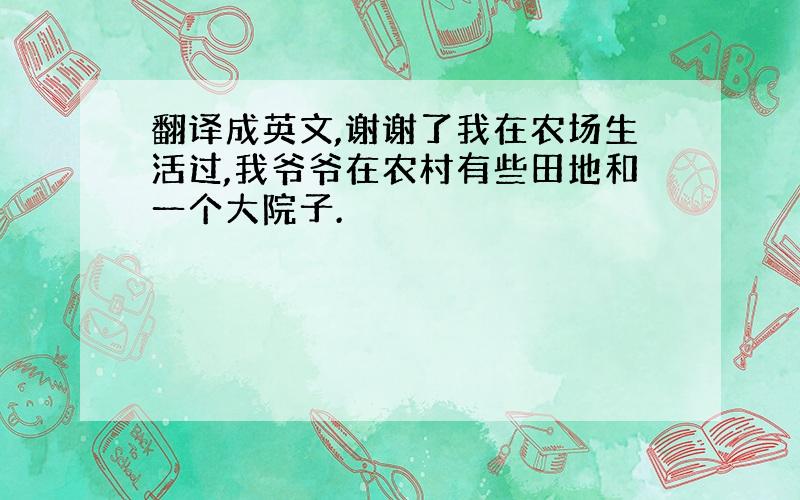 翻译成英文,谢谢了我在农场生活过,我爷爷在农村有些田地和一个大院子.