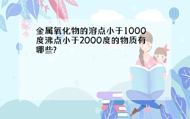 金属氧化物的溶点小于1000度沸点小于2000度的物质有哪些?