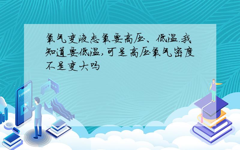 氧气变液态氧要高压、低温.我知道要低温,可是高压氧气密度不是变大吗