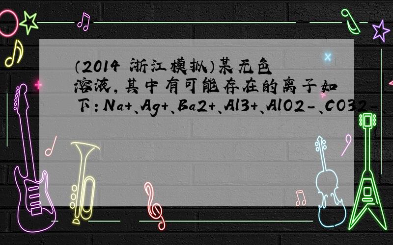 （2014•浙江模拟）某无色溶液，其中有可能存在的离子如下：Na+、Ag+、Ba2+、Al3+、AlO2-、CO32-、