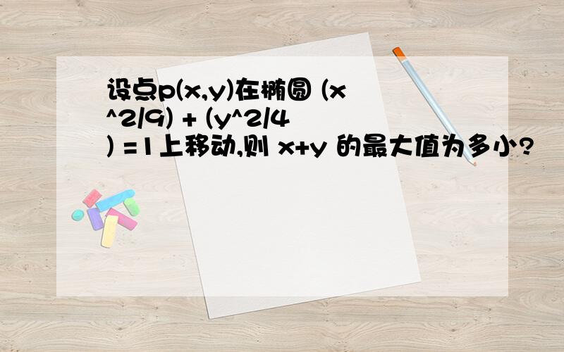 设点p(x,y)在椭圆 (x^2/9) + (y^2/4) =1上移动,则 x+y 的最大值为多小?