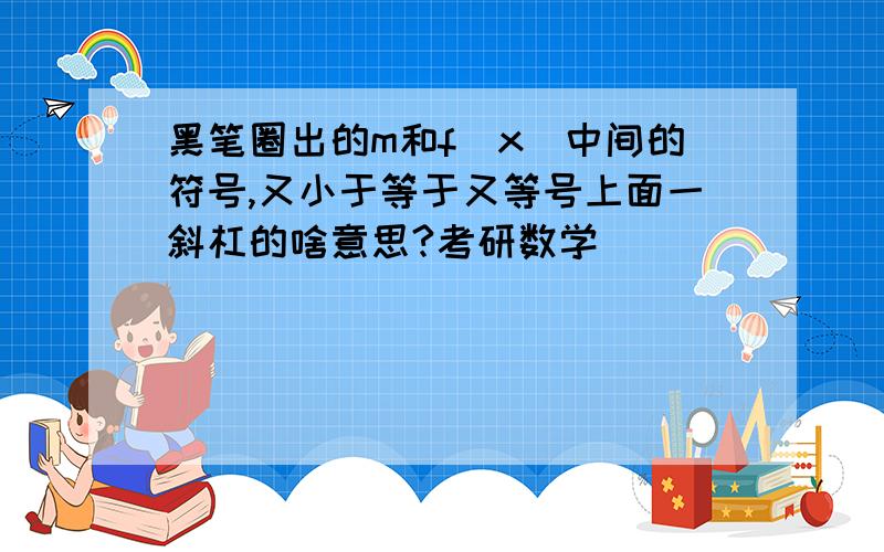 黑笔圈出的m和f（x）中间的符号,又小于等于又等号上面一斜杠的啥意思?考研数学