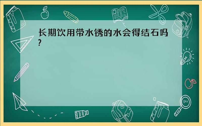 长期饮用带水锈的水会得结石吗?