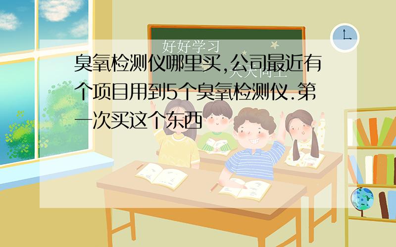 臭氧检测仪哪里买,公司最近有个项目用到5个臭氧检测仪.第一次买这个东西