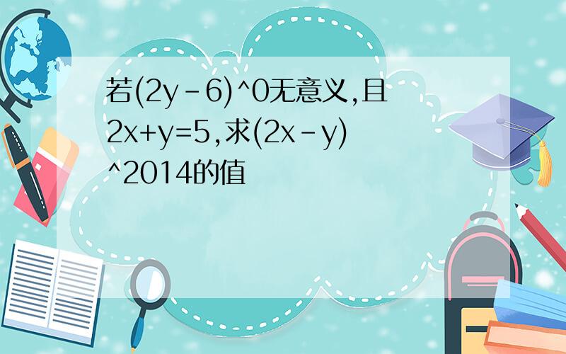 若(2y-6)^0无意义,且2x+y=5,求(2x-y)^2014的值