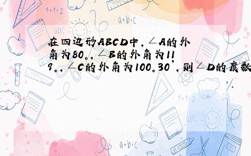 在四边形ABCD中,∠A的外角为80°,∠B的外角为119°,∠C的外角为100°30′,则∠D的度数为_____?