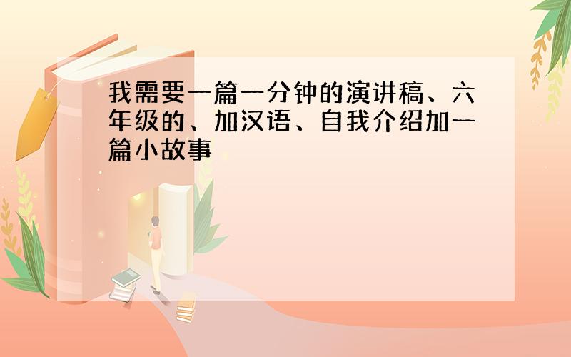 我需要一篇一分钟的演讲稿、六年级的、加汉语、自我介绍加一篇小故事