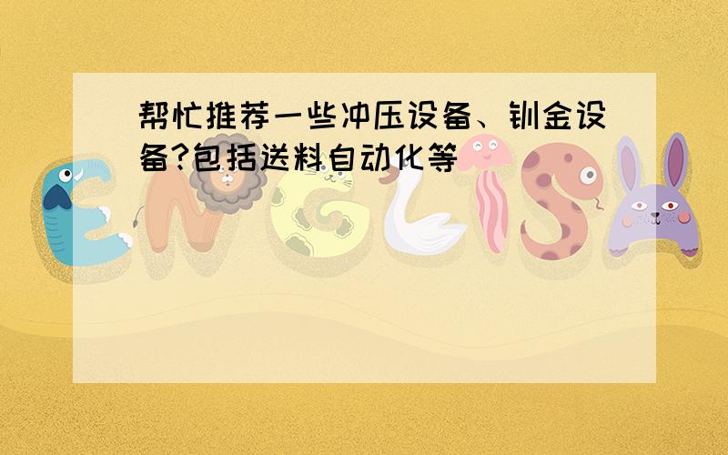 帮忙推荐一些冲压设备、钣金设备?包括送料自动化等