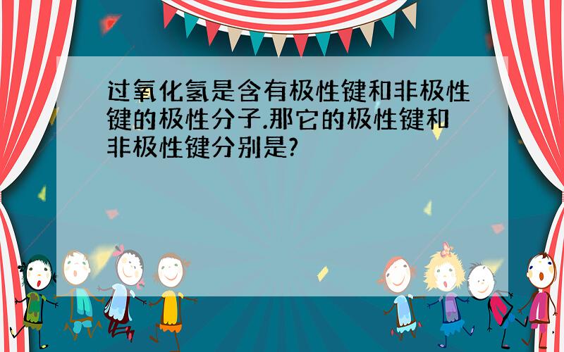 过氧化氢是含有极性键和非极性键的极性分子.那它的极性键和非极性键分别是?