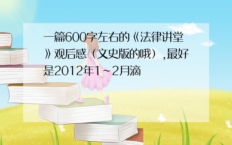 一篇600字左右的《法律讲堂》观后感（文史版的哦）,最好是2012年1~2月滴