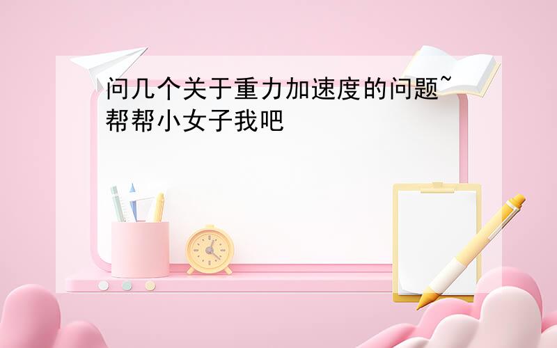 问几个关于重力加速度的问题~帮帮小女子我吧