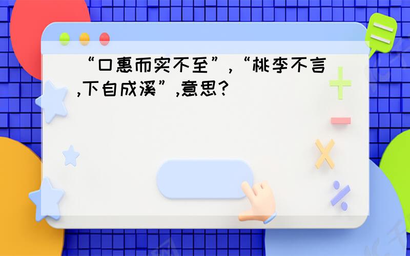 “口惠而实不至”,“桃李不言,下自成溪”,意思?