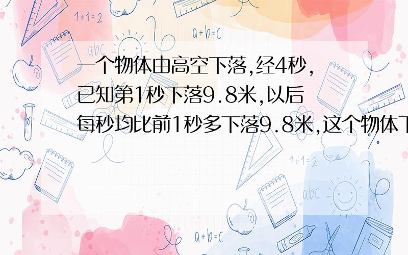 一个物体由高空下落,经4秒,已知第1秒下落9.8米,以后每秒均比前1秒多下落9.8米,这个物体下落前距地面多少米