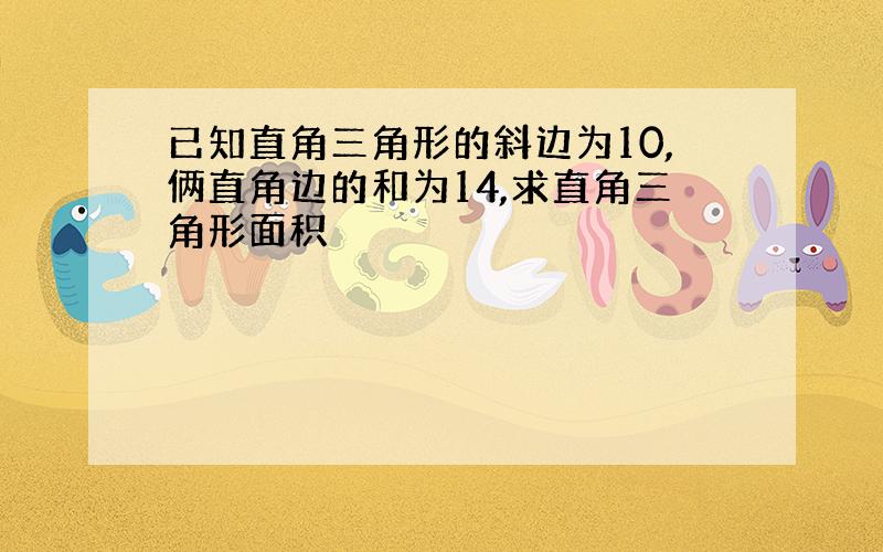 已知直角三角形的斜边为10,俩直角边的和为14,求直角三角形面积