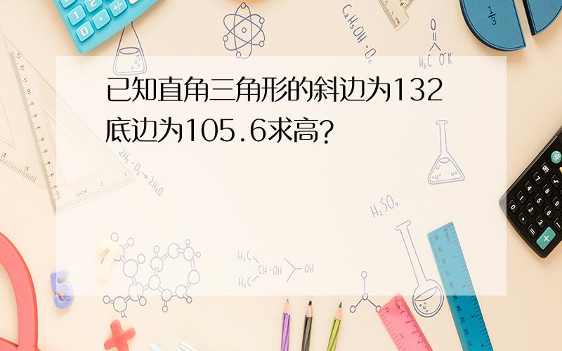 已知直角三角形的斜边为132底边为105.6求高?