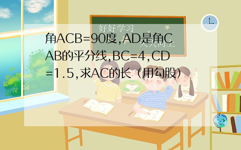 角ACB=90度,AD是角CAB的平分线,BC=4,CD=1.5,求AC的长（用勾股）