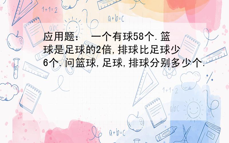 应用题： 一个有球58个.篮球是足球的2倍,排球比足球少6个.问篮球,足球,排球分别多少个.