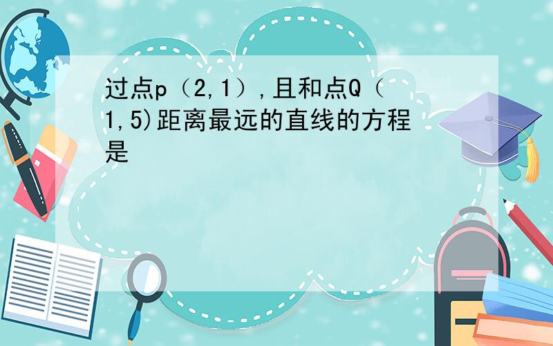 过点p（2,1）,且和点Q（1,5)距离最远的直线的方程是