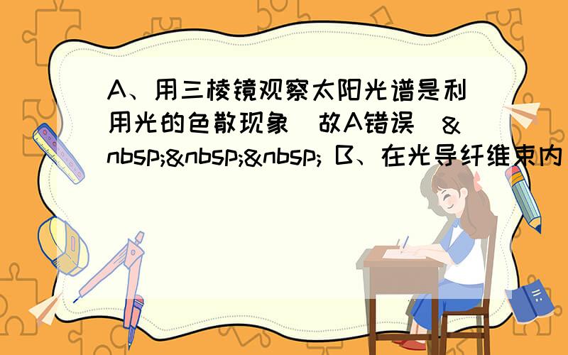 A、用三棱镜观察太阳光谱是利用光的色散现象．故A错误．    B、在光导纤维束内