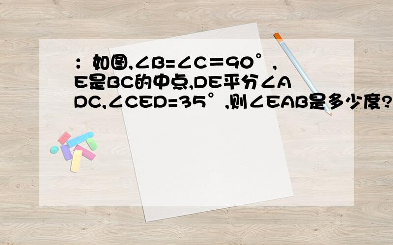 ：如图,∠B=∠C＝90°,E是BC的中点,DE平分∠ADC,∠CED=35°,则∠EAB是多少度?