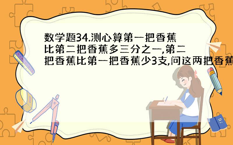 数学题34.测心算第一把香蕉比第二把香蕉多三分之一,第二把香蕉比第一把香蕉少3支,问这两把香蕉各是多少支?（限用心算）