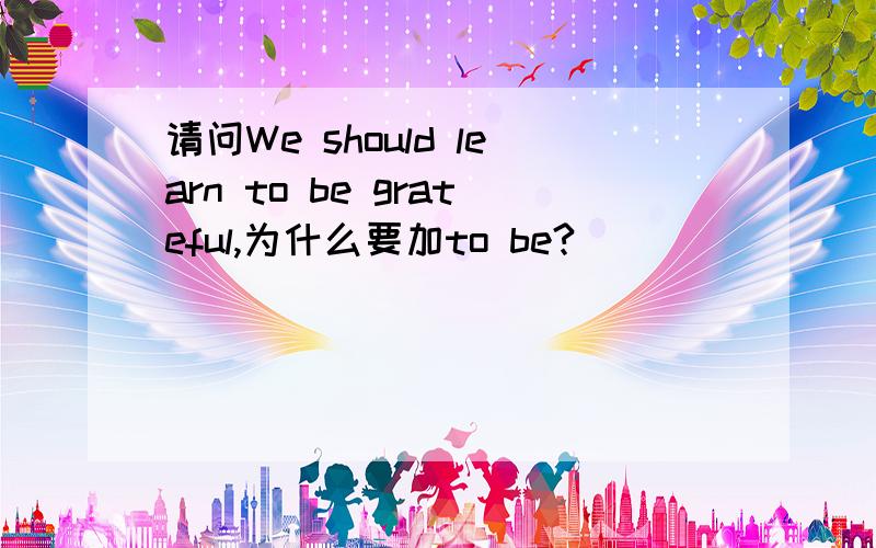 请问We should learn to be grateful,为什么要加to be?