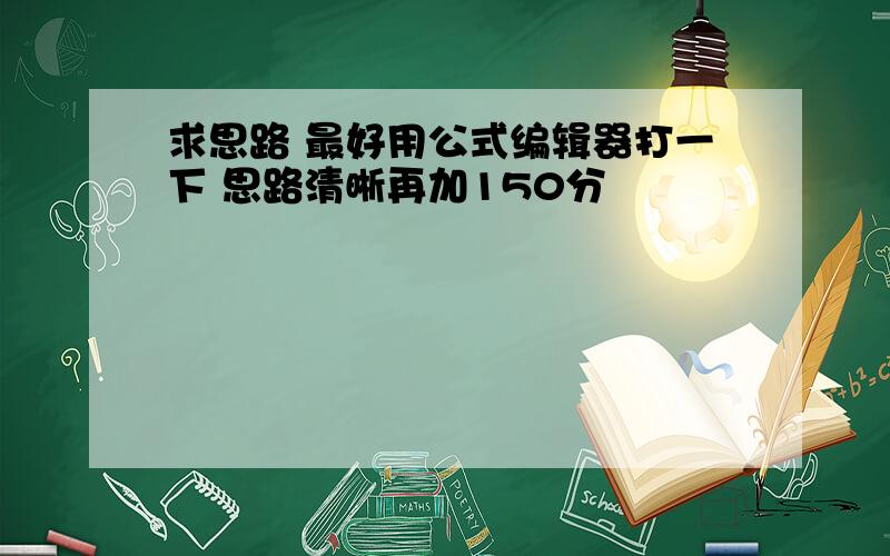 求思路 最好用公式编辑器打一下 思路清晰再加150分