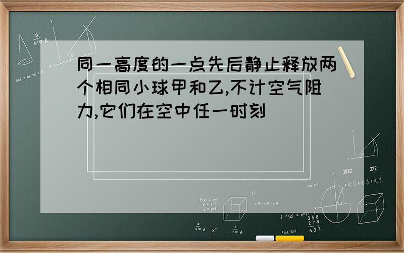 同一高度的一点先后静止释放两个相同小球甲和乙,不计空气阻力,它们在空中任一时刻（）