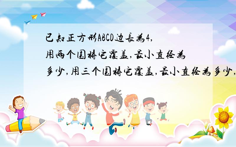 已知正方形ABCD边长为4,用两个圆将它覆盖,最小直径为多少,用三个圆将它覆盖,最小直径为多少,