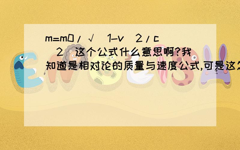 m=m0/√(1-v^2/c^2)这个公式什么意思啊?我知道是相对论的质量与速度公式,可是这怎么用啊?是让求什么的?