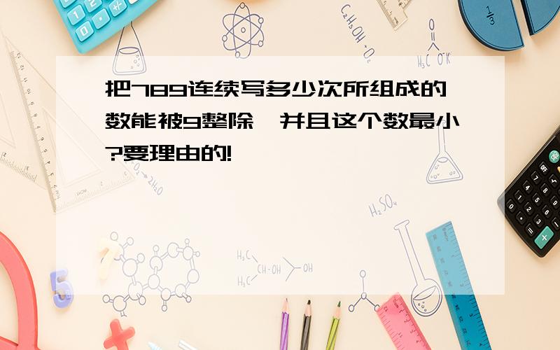 把789连续写多少次所组成的数能被9整除,并且这个数最小?要理由的!