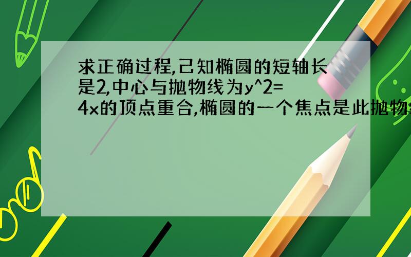 求正确过程,己知椭圆的短轴长是2,中心与抛物线为y^2=4x的顶点重合,椭圆的一个焦点是此抛物线的焦点,求该椭圆的方程及