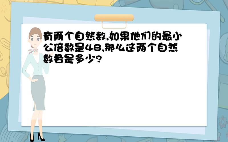 有两个自然数,如果他们的最小公倍数是48,那么这两个自然数各是多少?