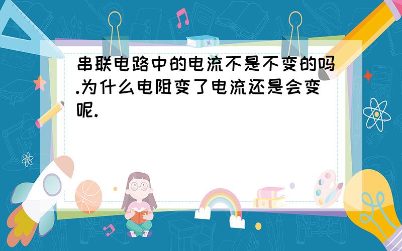 串联电路中的电流不是不变的吗.为什么电阻变了电流还是会变呢.